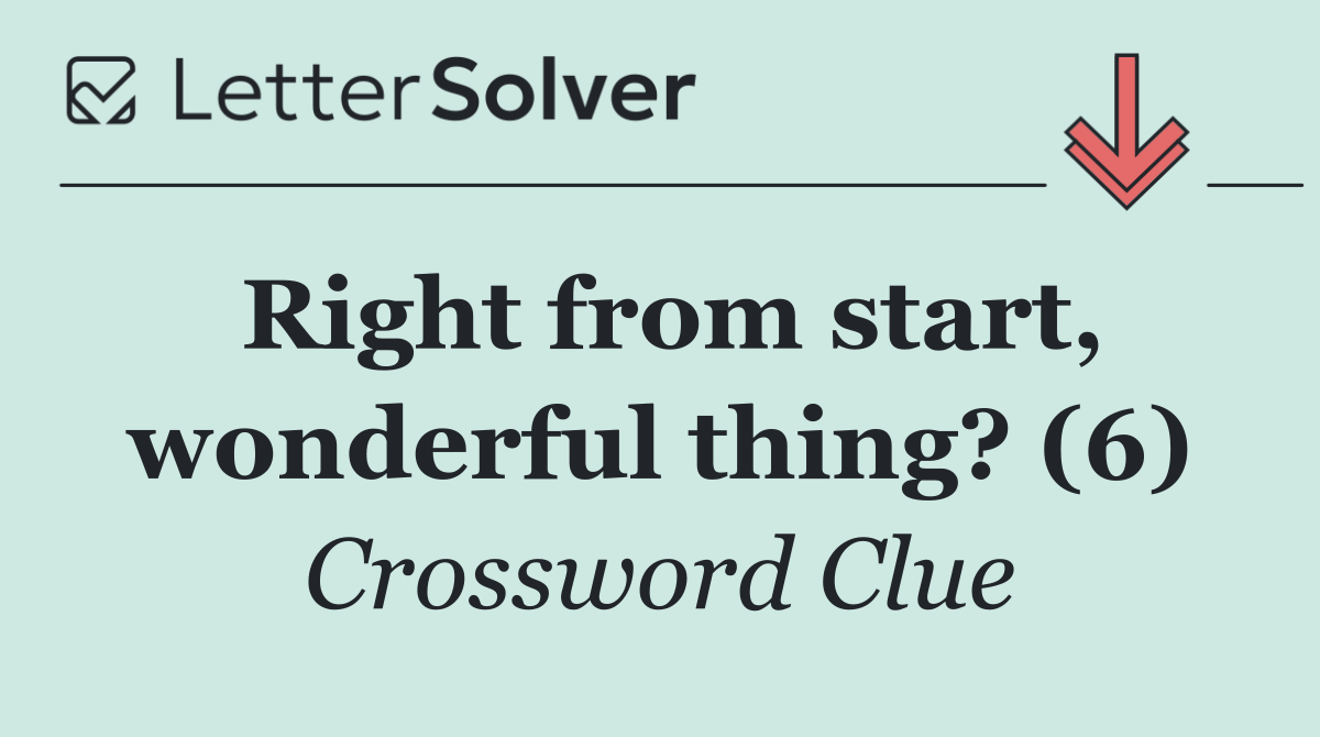 Right from start, wonderful thing? (6)