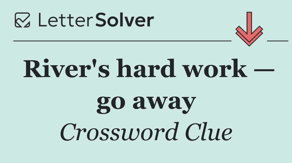 River's hard work — go away