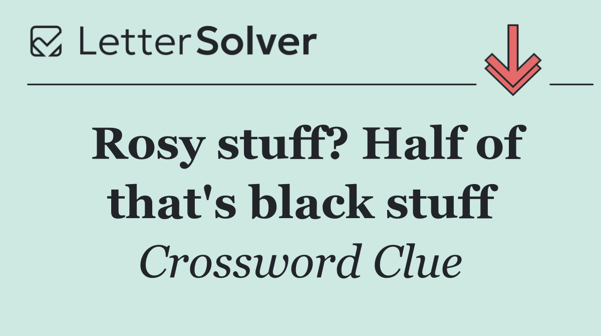 Rosy stuff? Half of that's black stuff