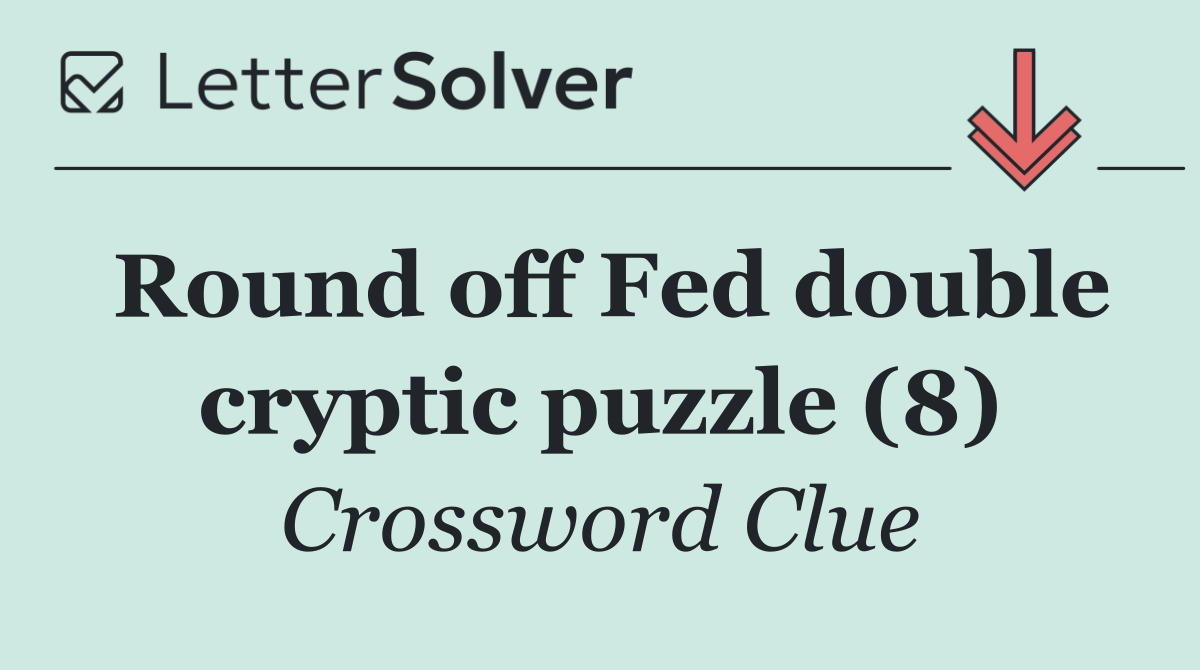 Round off Fed double cryptic puzzle (8)