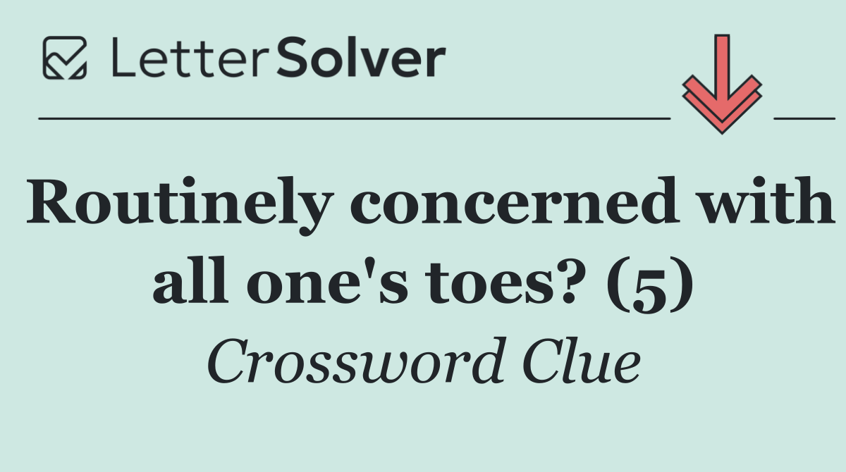 Routinely concerned with all one's toes? (5)