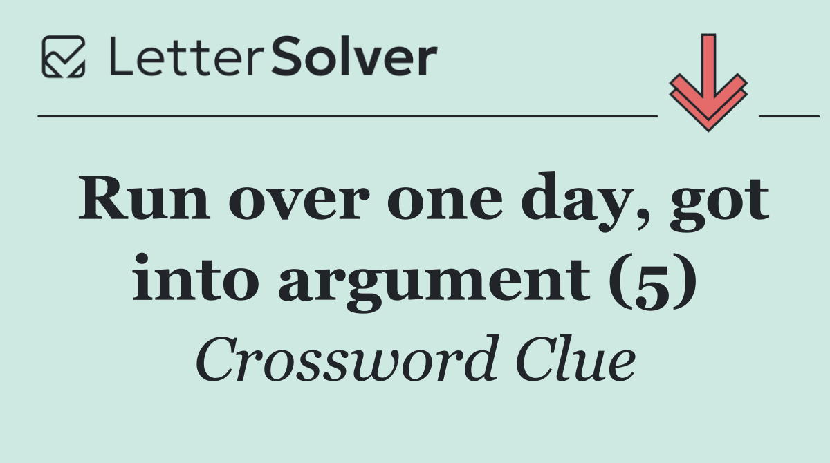 Run over one day, got into argument (5)