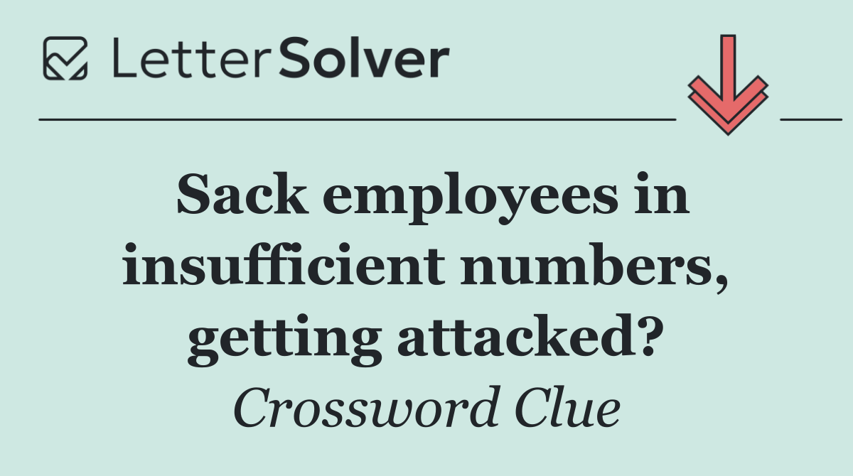 Sack employees in insufficient numbers, getting attacked?