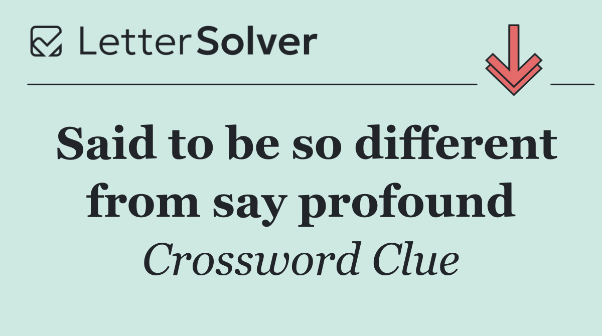Said to be so different from say profound