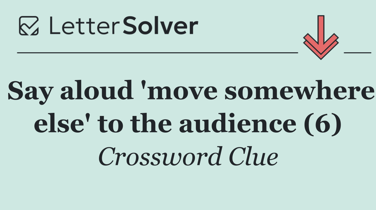 Say aloud 'move somewhere else' to the audience (6)