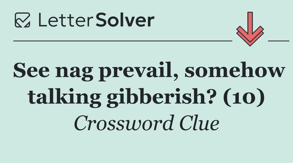 See nag prevail, somehow talking gibberish? (10)