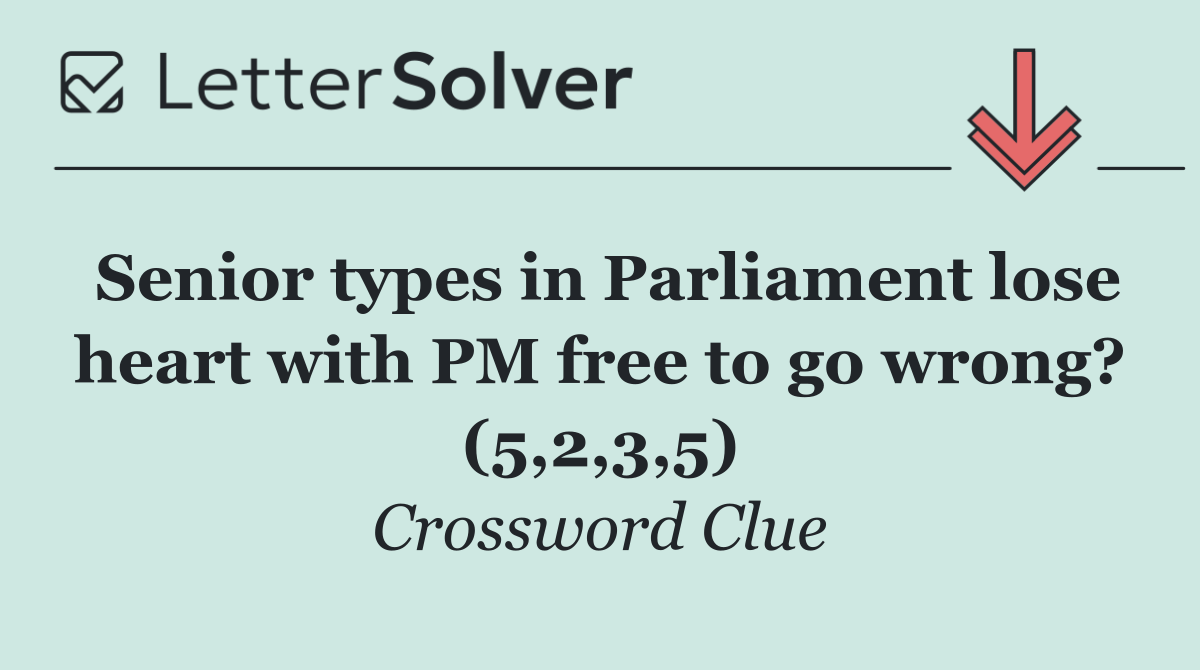 Senior types in Parliament lose heart with PM free to go wrong? (5,2,3,5)