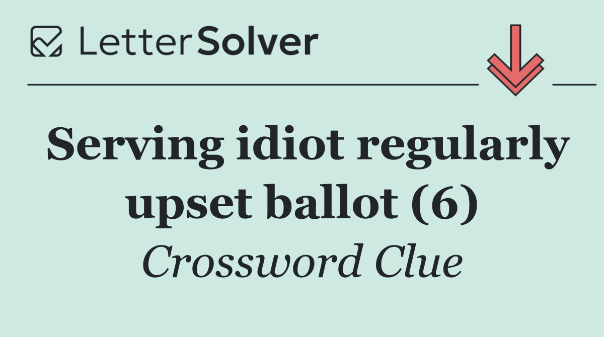 Serving idiot regularly upset ballot (6)