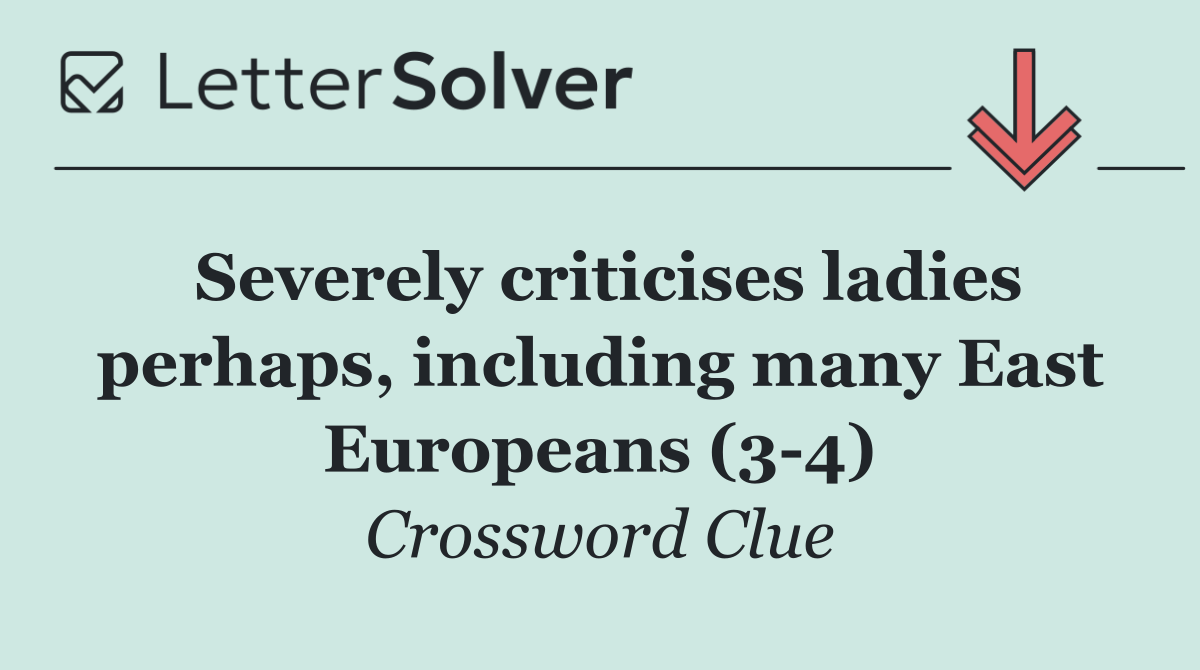 Severely criticises ladies perhaps, including many East Europeans (3 4)