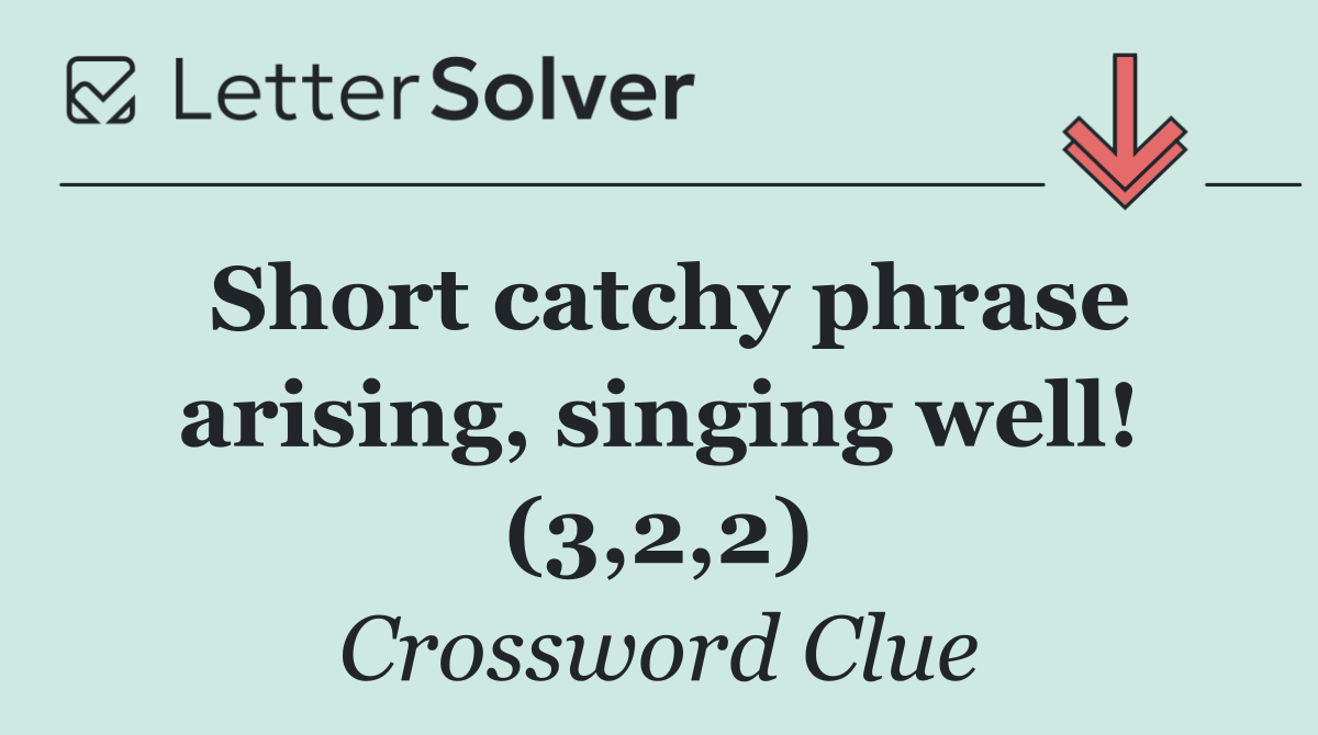 Short catchy phrase arising, singing well! (3,2,2)