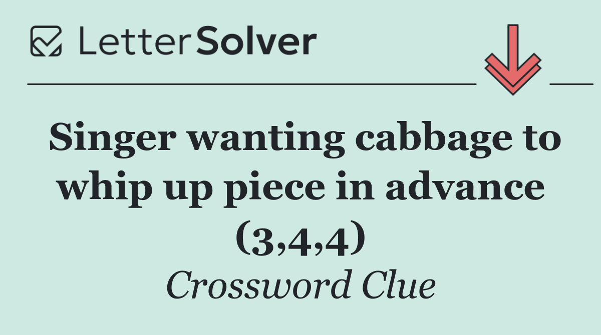 Singer wanting cabbage to whip up piece in advance (3,4,4)