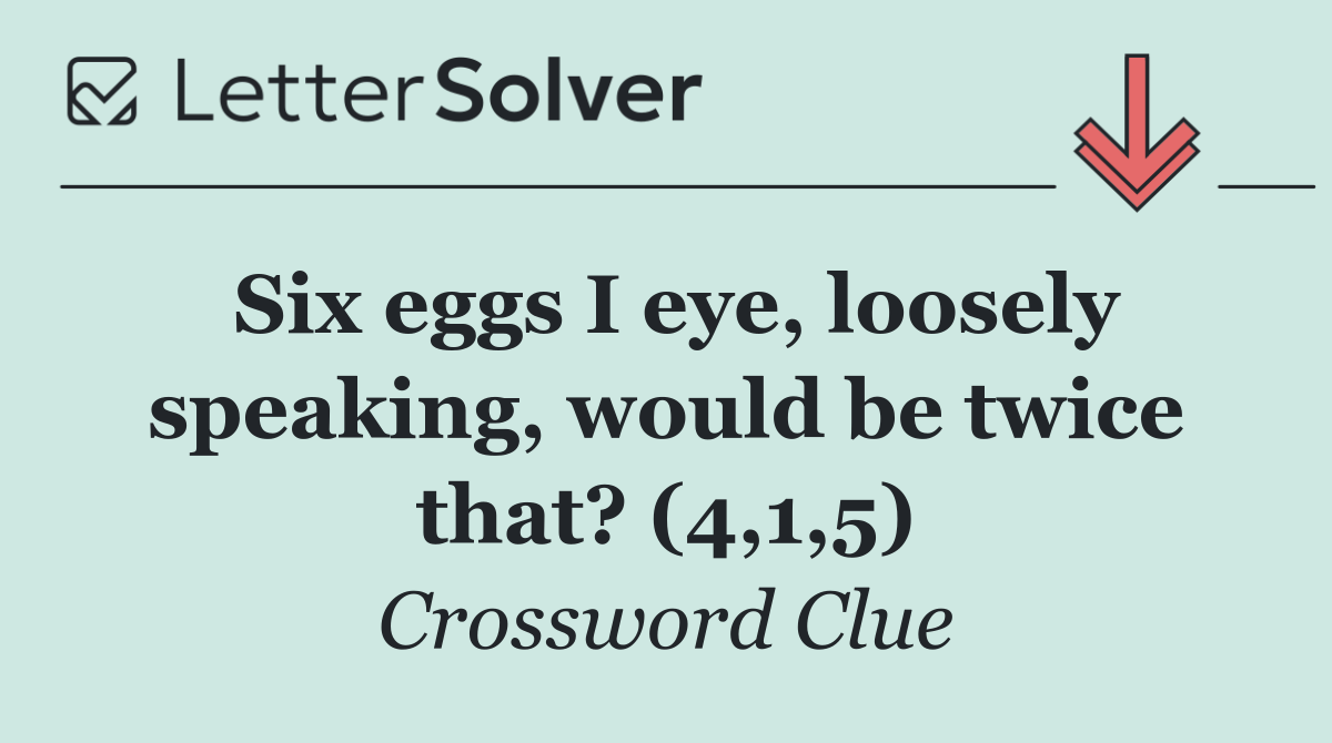Six eggs I eye, loosely speaking, would be twice that? (4,1,5)
