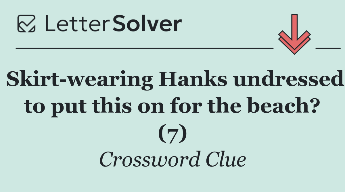 Skirt wearing Hanks undressed to put this on for the beach? (7)