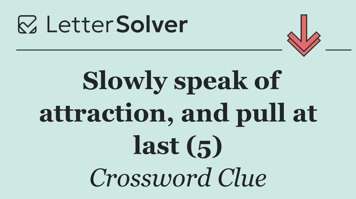 Slowly speak of attraction, and pull at last (5)