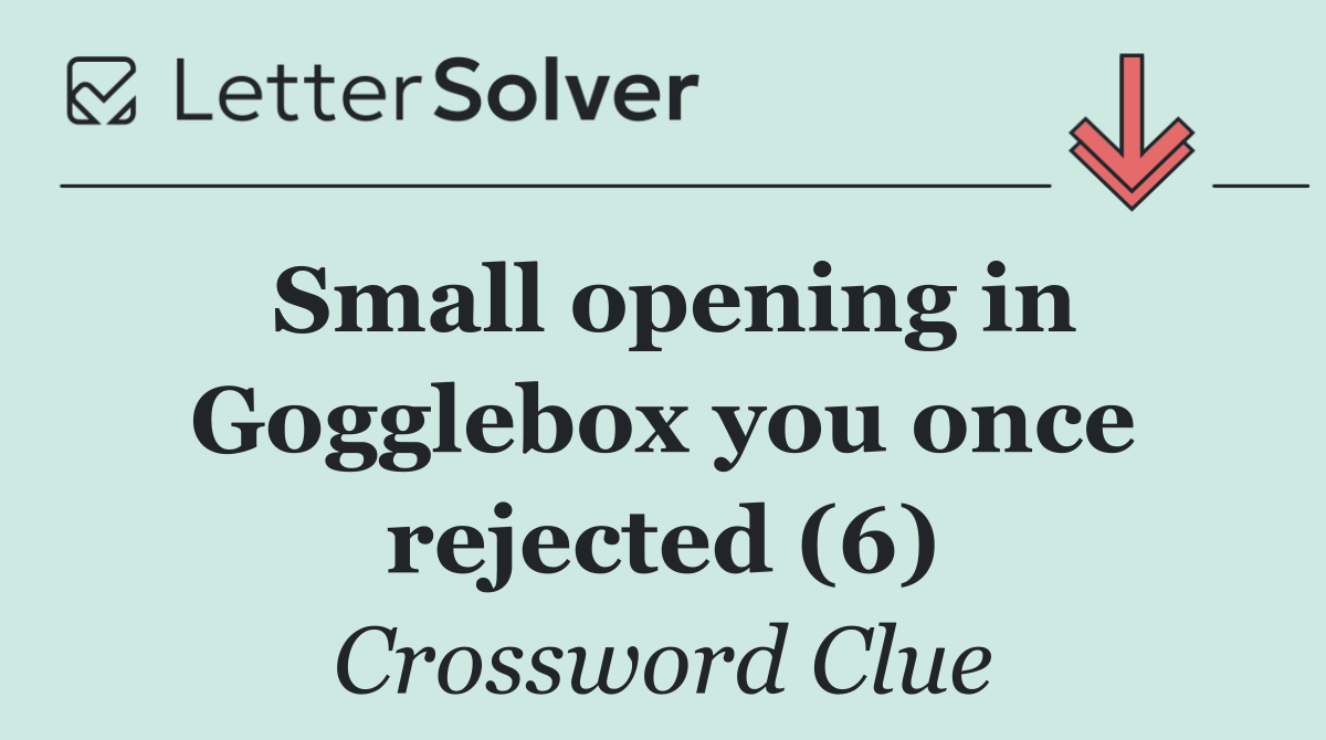 Small opening in Gogglebox you once rejected (6)