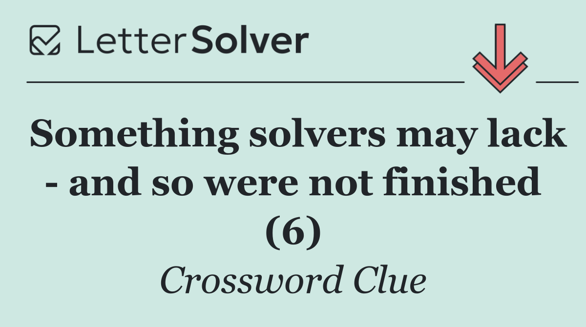 Something solvers may lack   and so were not finished (6)