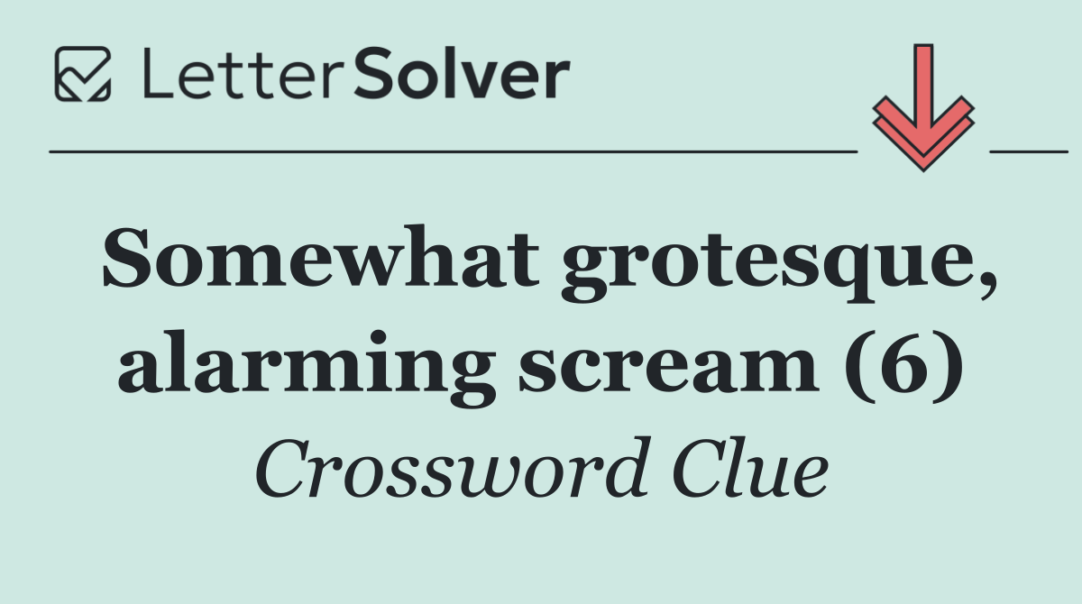 Somewhat grotesque, alarming scream (6)