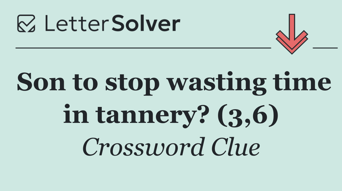 Son to stop wasting time in tannery? (3,6)