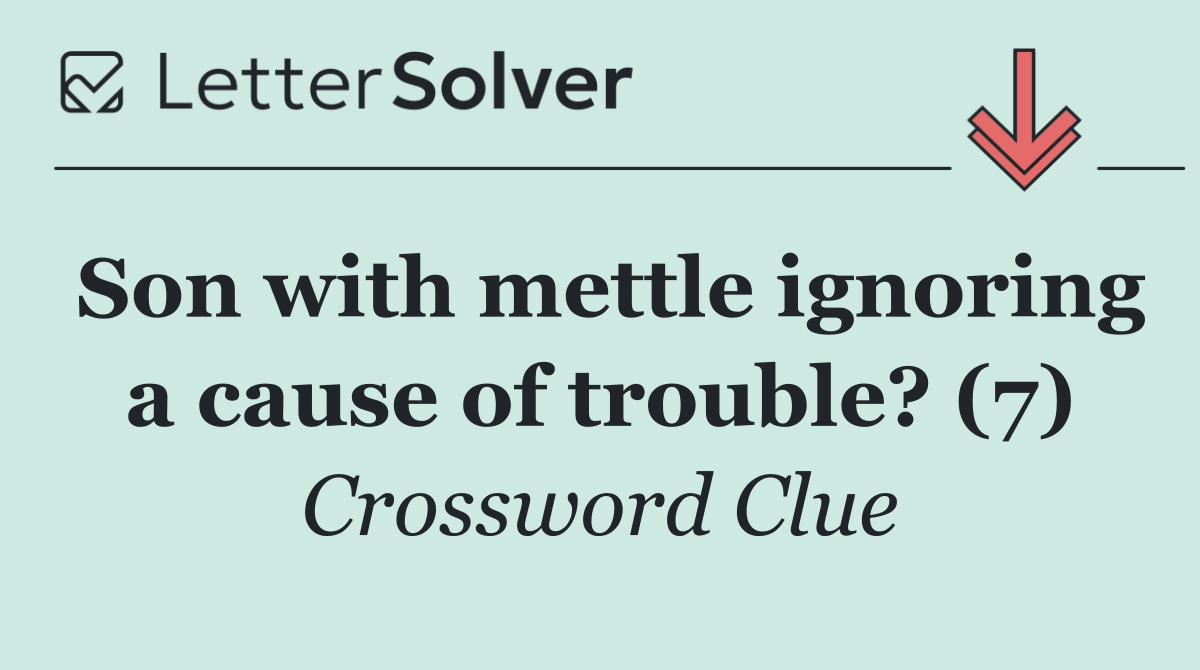 Son with mettle ignoring a cause of trouble? (7)