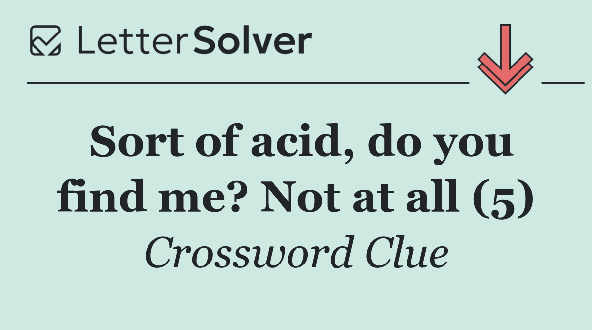 Sort of acid, do you find me? Not at all (5)