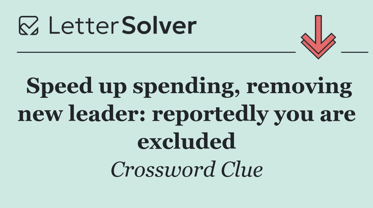 Speed up spending, removing new leader: reportedly you are excluded