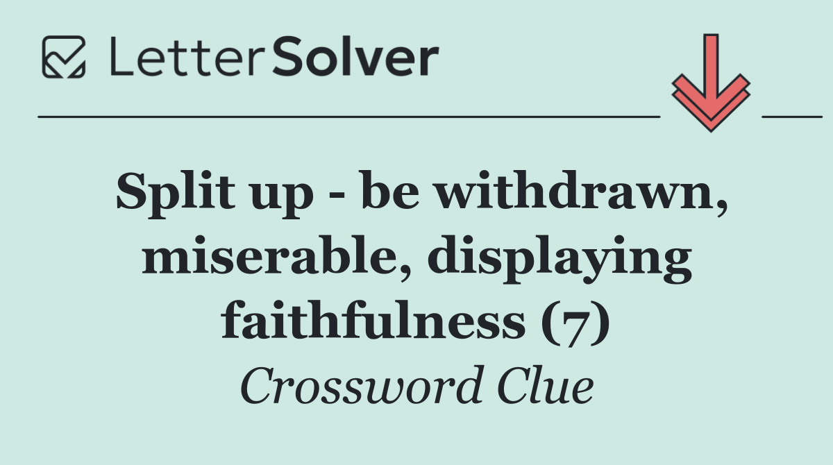 Split up   be withdrawn, miserable, displaying faithfulness (7)