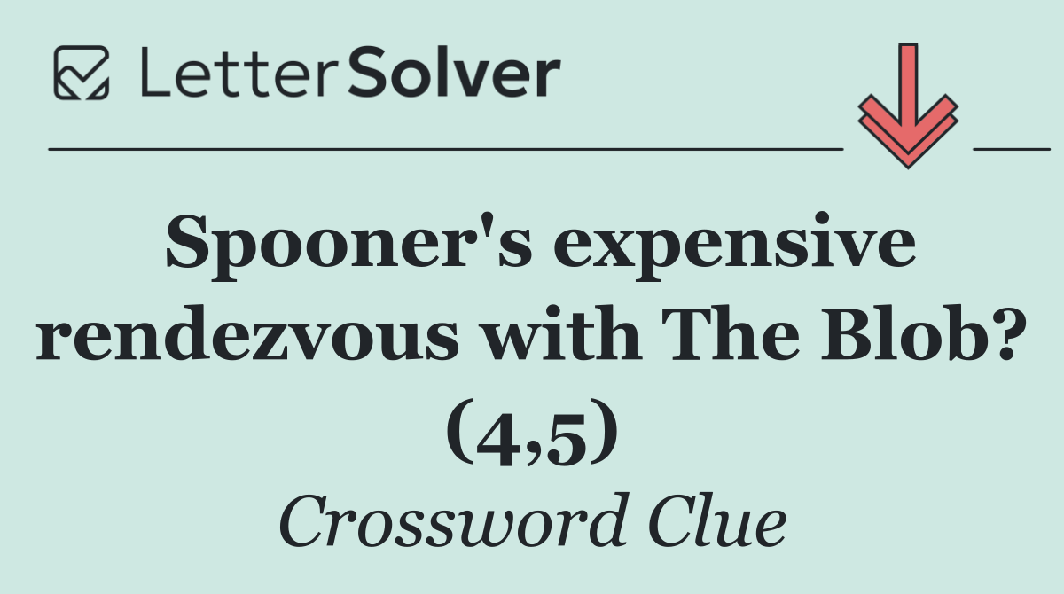 Spooner's expensive rendezvous with The Blob? (4,5)