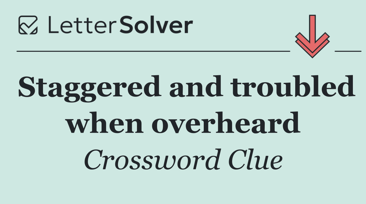 Staggered and troubled when overheard