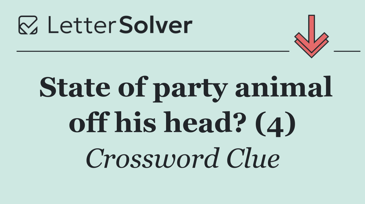 State of party animal off his head? (4)