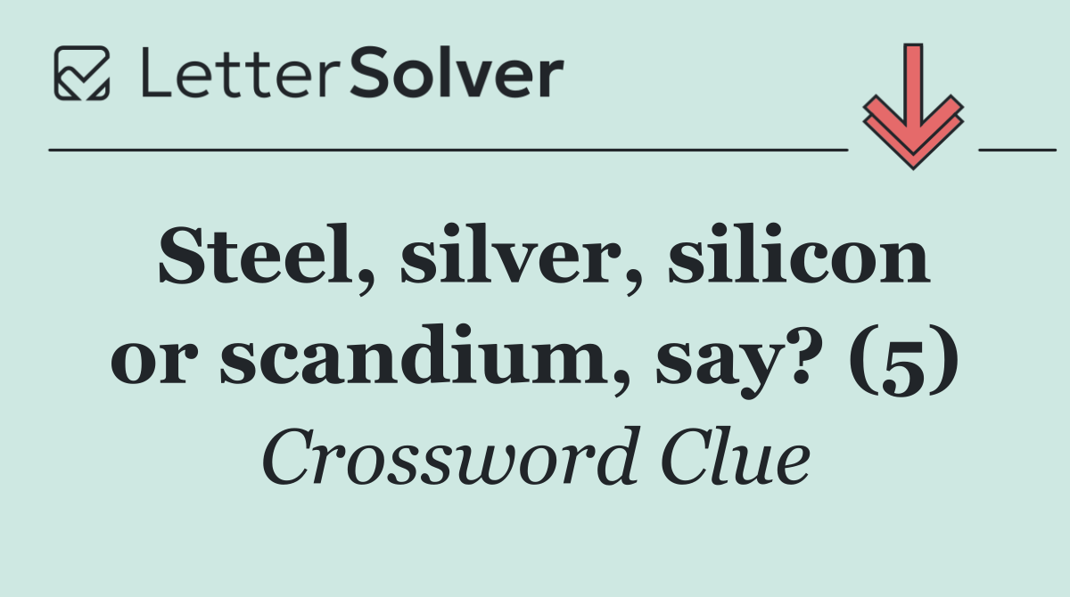 Steel, silver, silicon or scandium, say? (5)