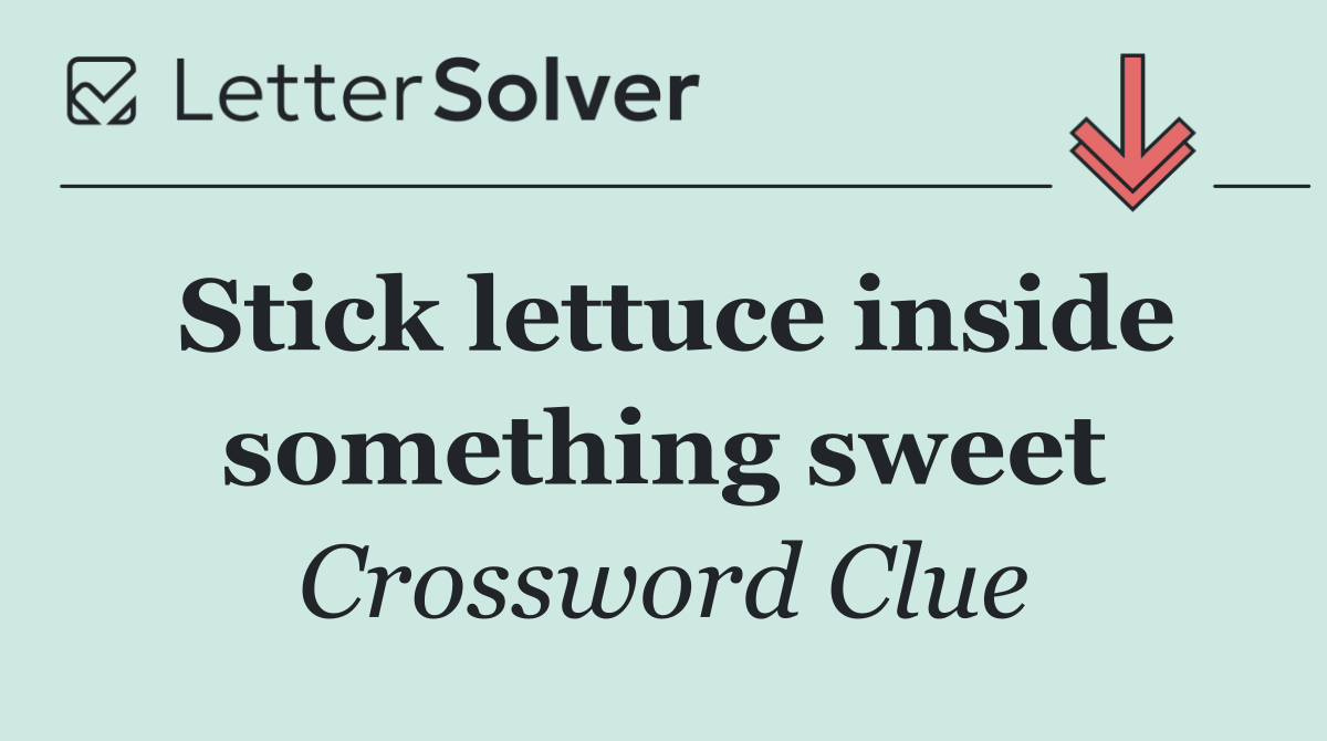 Stick lettuce inside something sweet