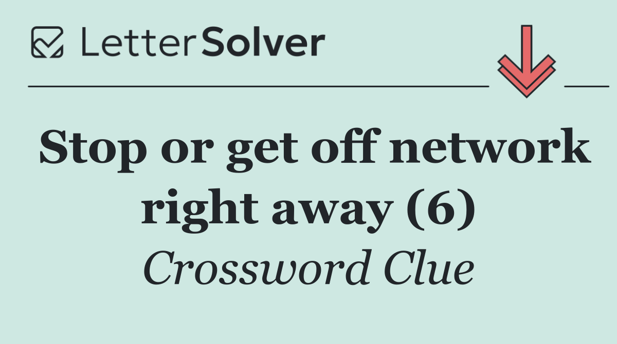 Stop or get off network right away (6)