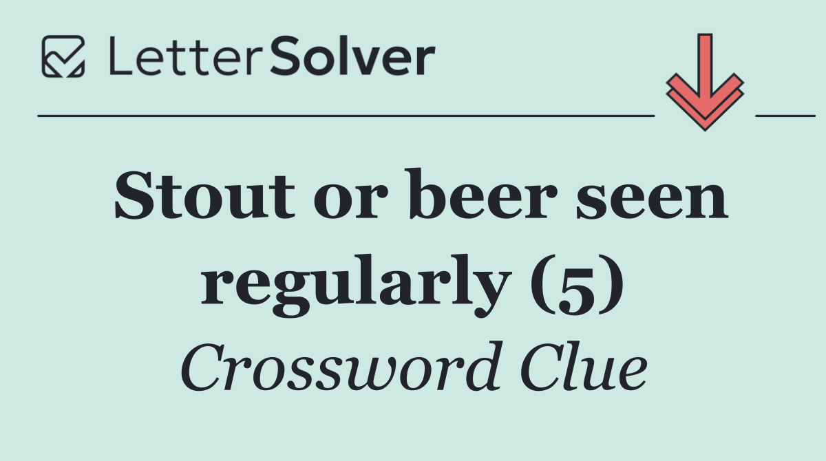Stout or beer seen regularly (5)
