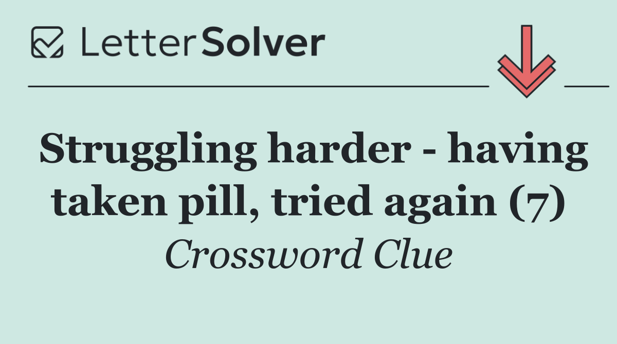 Struggling harder   having taken pill, tried again (7)