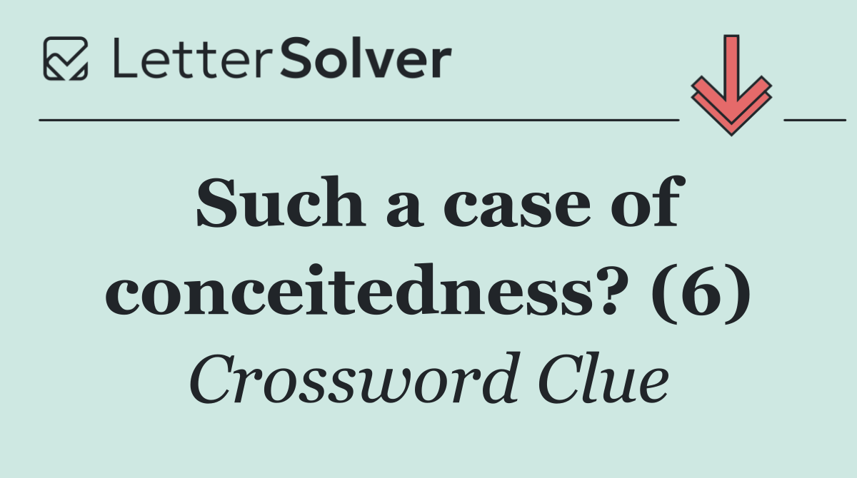 Such a case of conceitedness? (6)