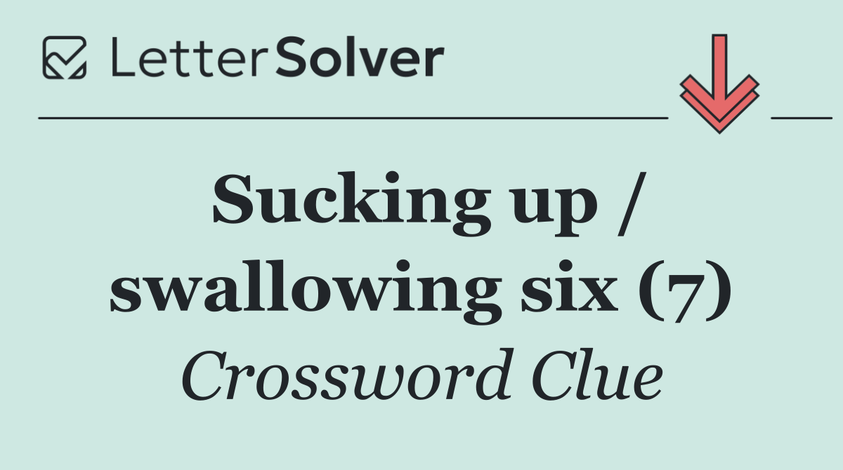 Sucking up / swallowing six (7)