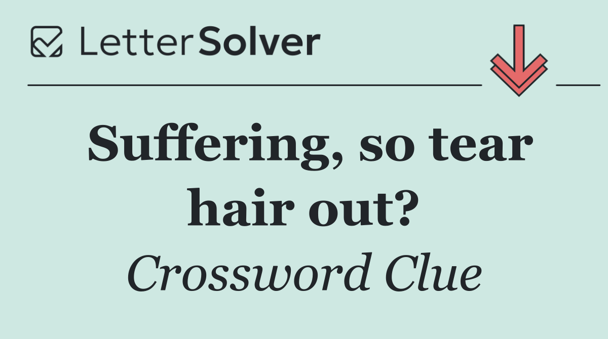 Suffering, so tear hair out?