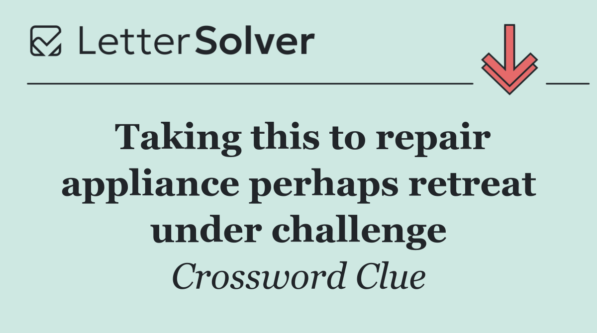 Taking this to repair appliance perhaps retreat under challenge