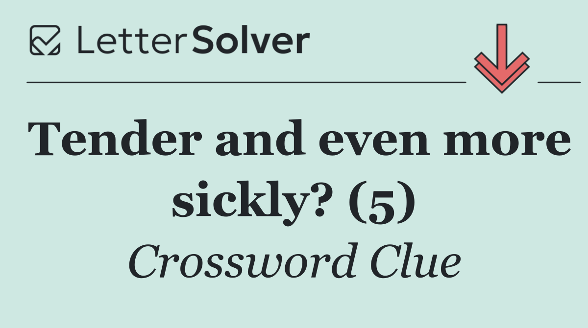 Tender and even more sickly? (5)