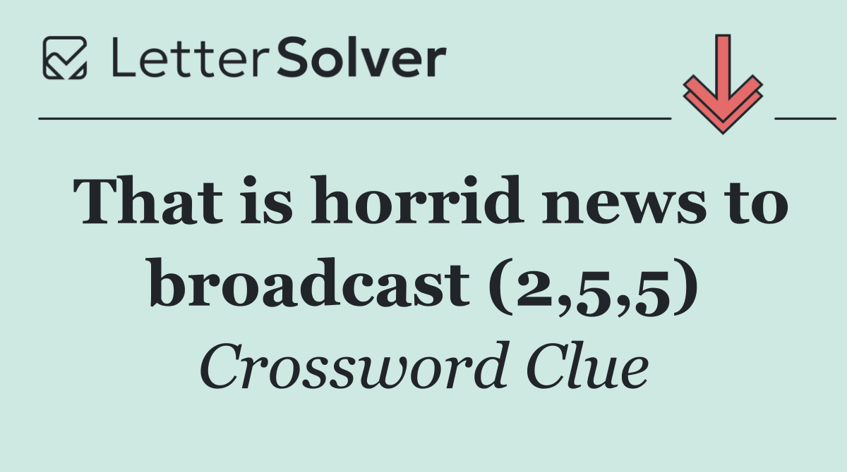 That is horrid news to broadcast (2,5,5)