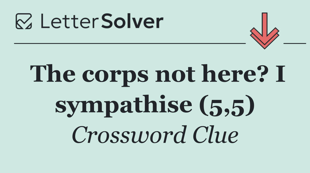 The corps not here? I sympathise (5,5)