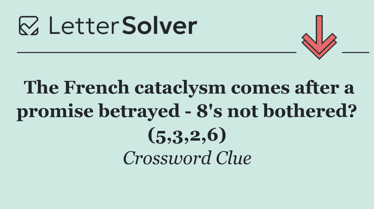 The French cataclysm comes after a promise betrayed   8's not bothered? (5,3,2,6)