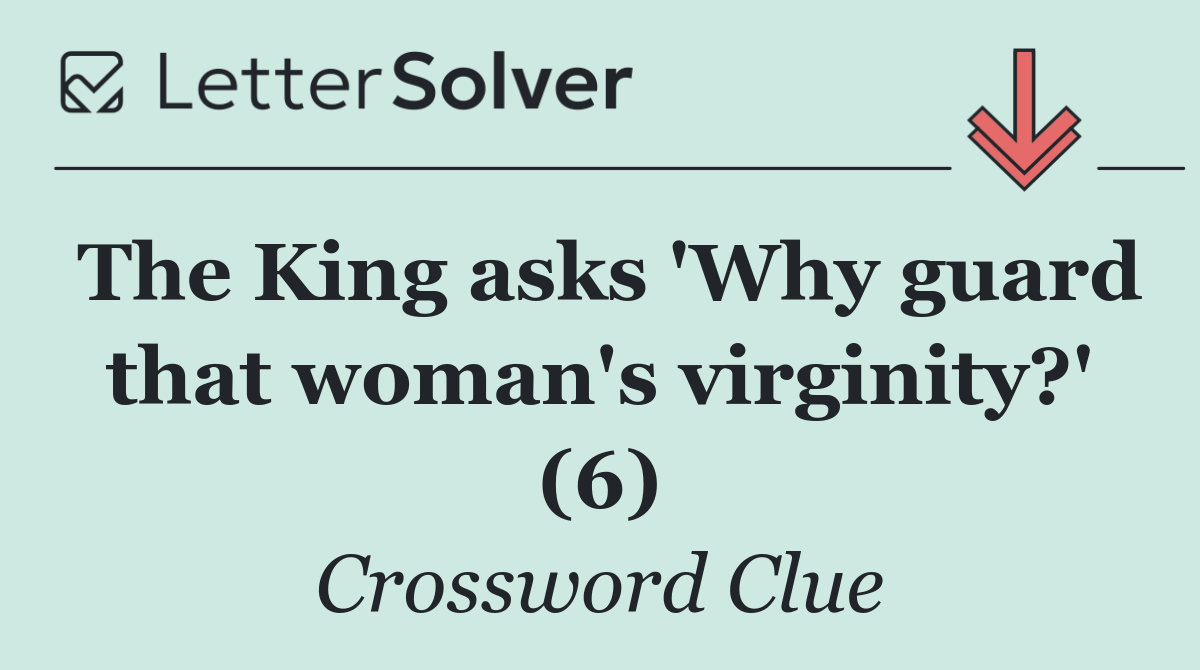 The King asks 'Why guard that woman's virginity?' (6)
