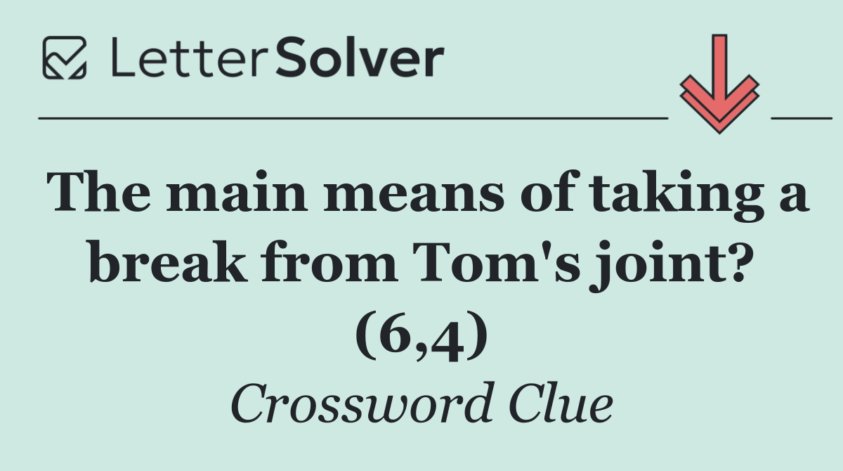 The main means of taking a break from Tom's joint? (6,4)