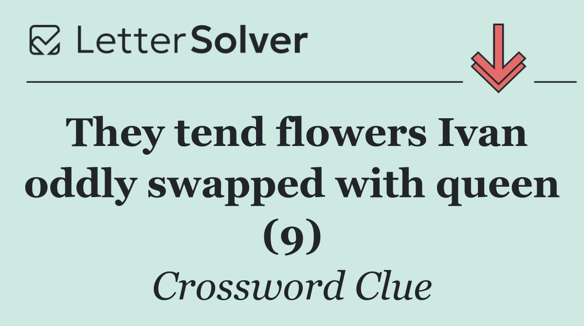 They tend flowers Ivan oddly swapped with queen (9)