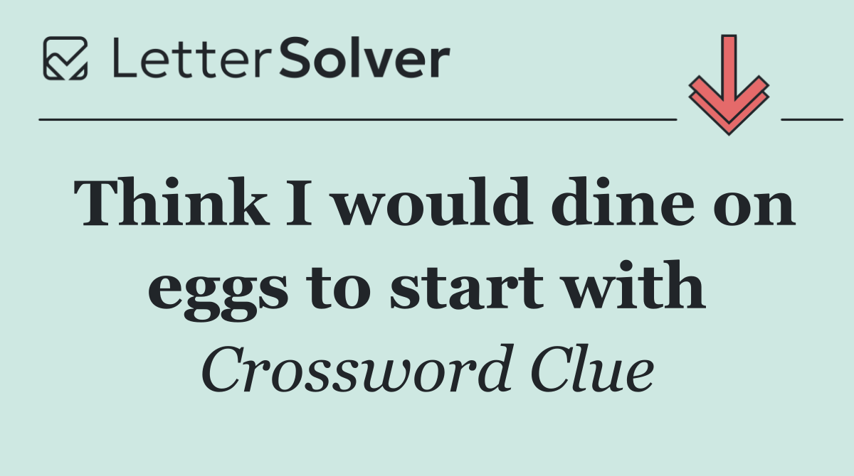 Think I would dine on eggs to start with