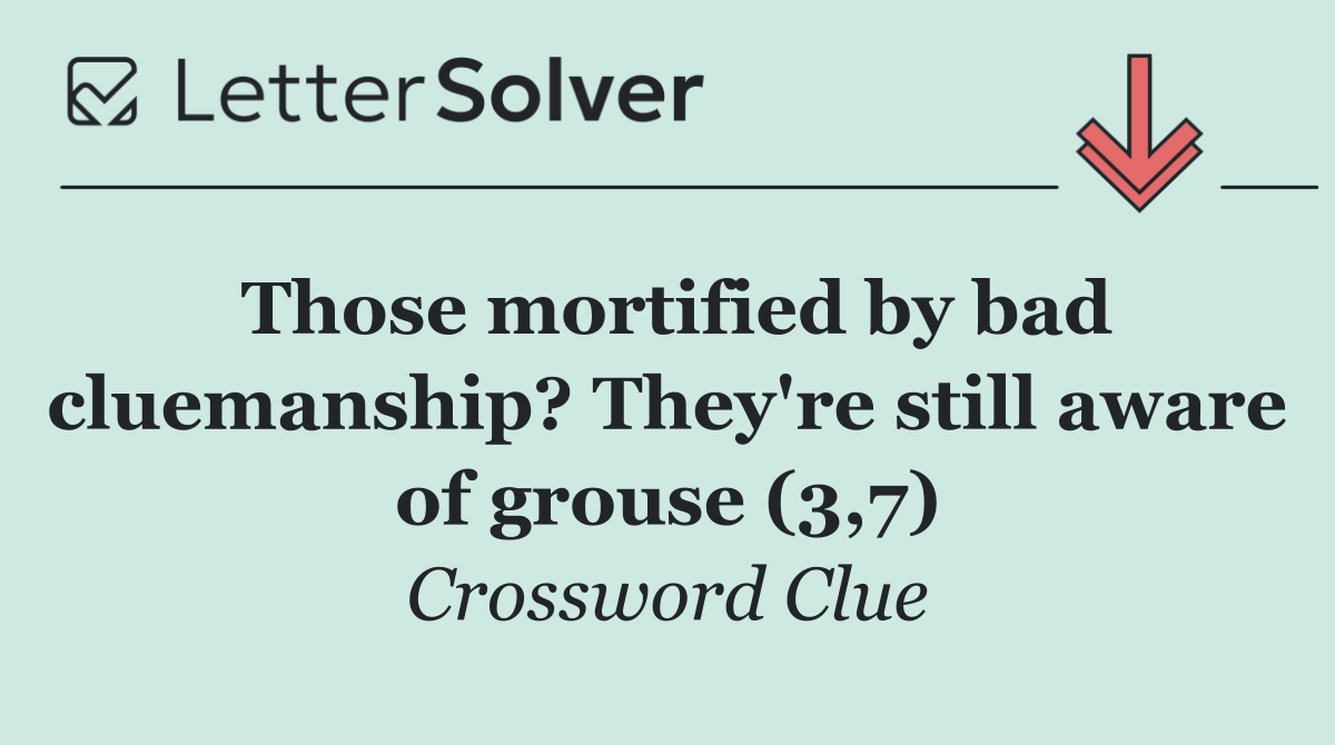 Those mortified by bad cluemanship? They're still aware of grouse (3,7)