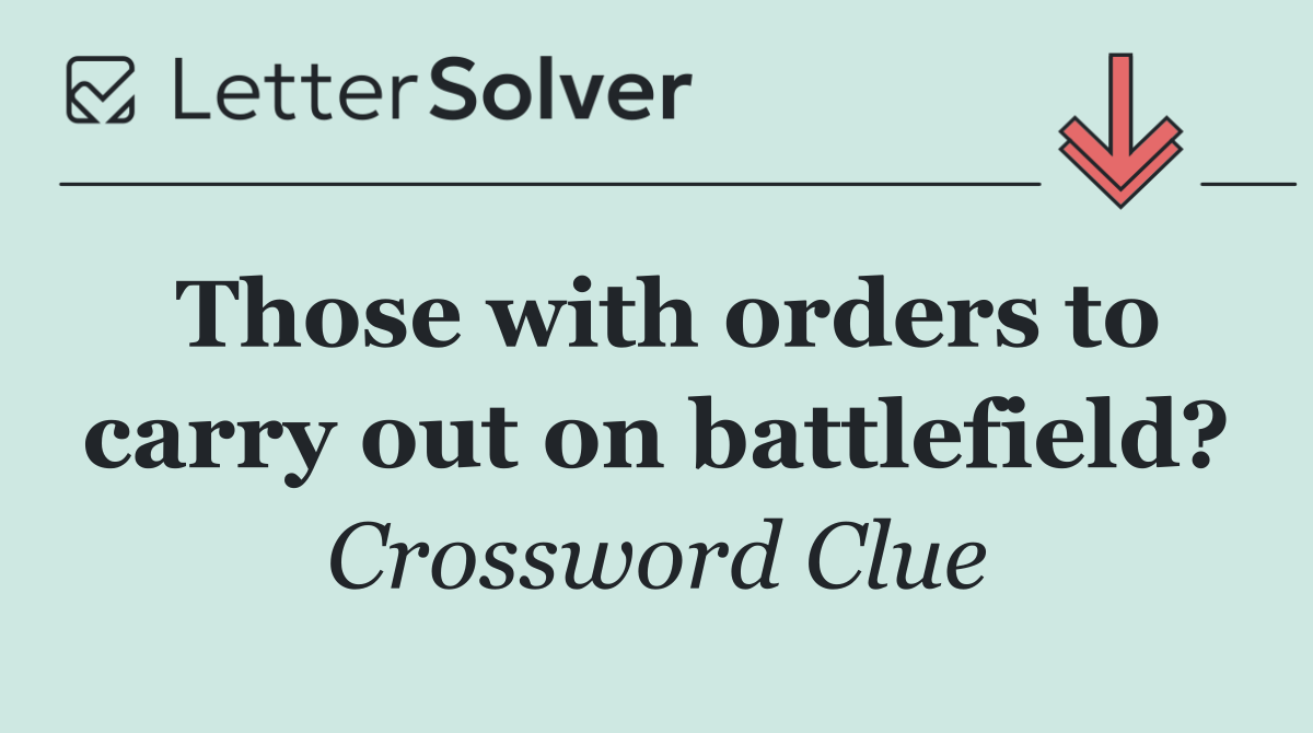 Those with orders to carry out on battlefield?