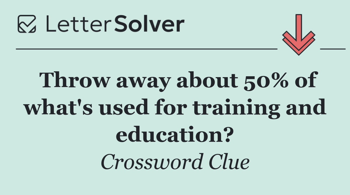 Throw away about 50% of what's used for training and education?