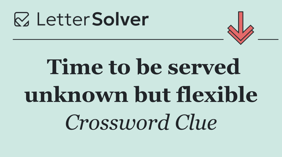 Time to be served unknown but flexible